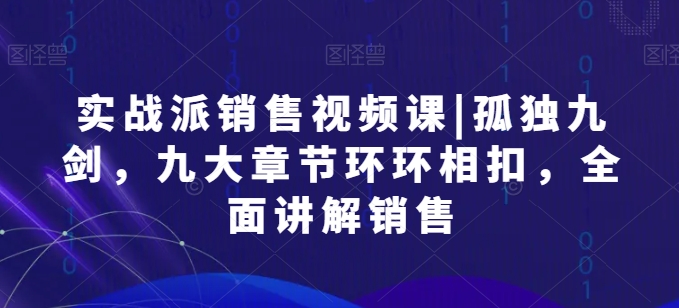 实战派销售视频课|孤独九剑，九大章节环环相扣，全面讲解销售-搞钱专业户