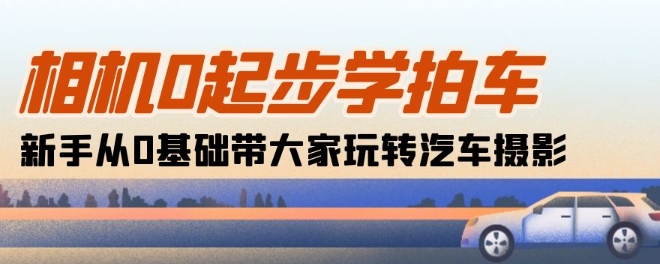 相机0起步学拍车：新手从0基础带大家玩转汽车摄影(18节课)-搞钱专业户