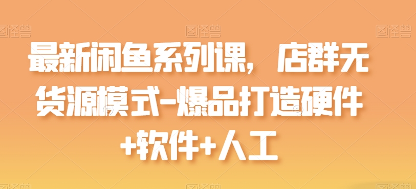 最新闲鱼系列课，店群无货源模式-爆品打造硬件+软件+人工-搞钱专业户