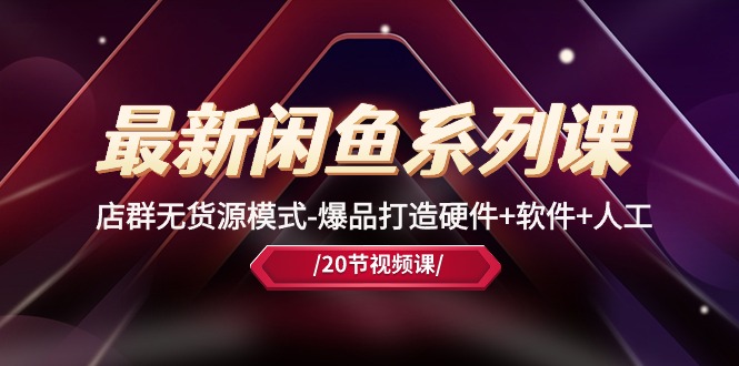 （10688期）最新闲鱼系列课，店群无货源模式-爆品打造硬件+软件+人工（20节课）-搞钱专业户
