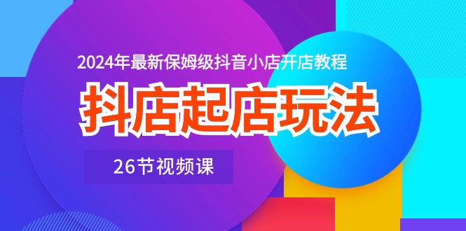 （10687期）抖店起店玩法，2024年最新保姆级抖音小店开店教程（26节视频课）-搞钱专业户