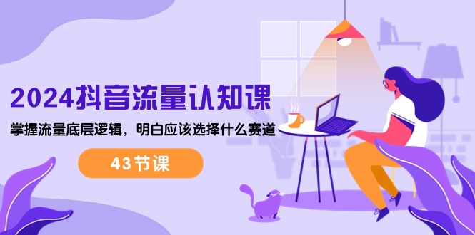 （10713期）2024抖音流量·认知课：掌握流量底层逻辑，明白应该选择什么赛道 (43节课)-搞钱专业户