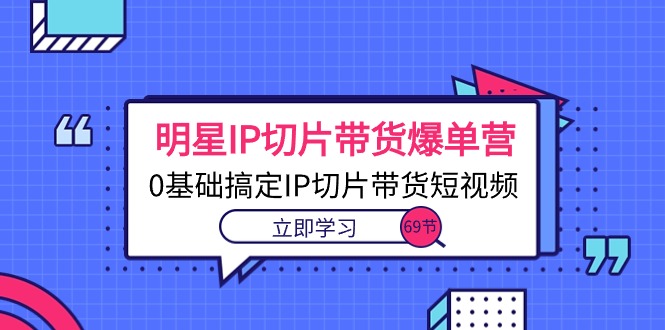 （10732期）明星IP切片带货爆单营，0基础搞定IP切片带货短视频（69节课）-搞钱专业户