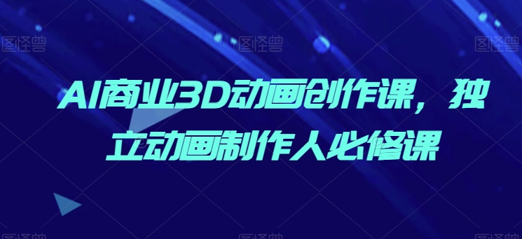 AI商业3D动画创作课，独立动画制作人必修课-搞钱专业户