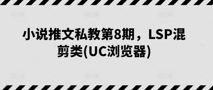 小说推文私教第8期，LSP混剪类(UC浏览器)-搞钱专业户