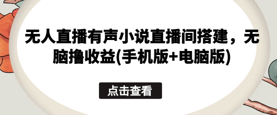 无人直播有声小说直播间搭建，无脑撸收益(手机版+电脑版)-搞钱专业户
