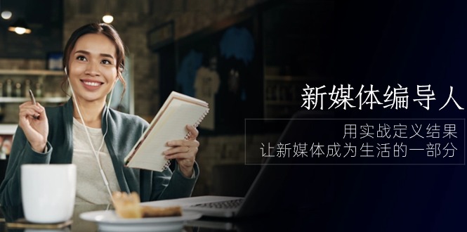 新媒体编导人，用实战定义结果，让新媒体成为生活的一部分 (84节课)-搞钱专业户