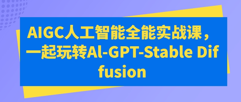 AIGC人工智能全能实战课，一起玩转Al-GPT-Stable Diffusion-搞钱专业户