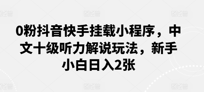 0粉抖音快手挂载小程序，中文十级听力解说玩法，新手小白日入2张-搞钱专业户