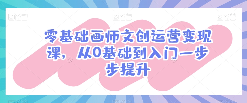 零基础画师文创运营变现课，从0基础到入门一步步提升-搞钱专业户