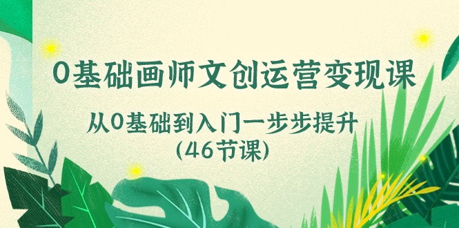 （10781期）0基础画师 文创运营变现课，从0基础到入门一步步提升（46节课）-搞钱专业户