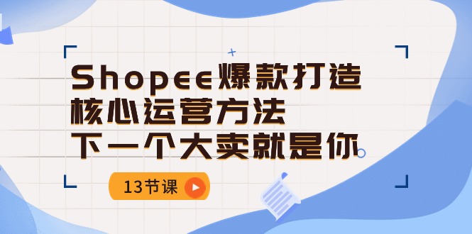 Shopee爆款打造核心运营方法，下一个大卖就是你（13节课）-搞钱专业户