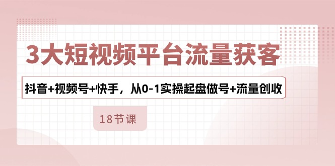 （10778期）3大短视频平台流量获客，抖音+视频号+快手，从0-1实操起盘做号+流量创收-搞钱专业户