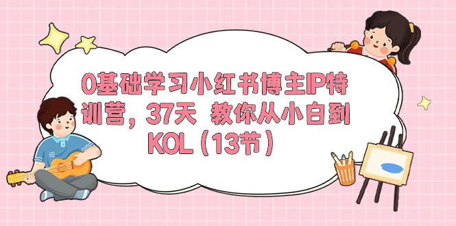 0基础学习小红书博主IP特训营【第5期】，37天教你从小白到KOL（13节）-搞钱专业户