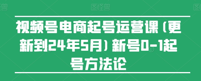 视频号电商起号运营课(更新到24年5月)新号0-1起号方法论-搞钱专业户