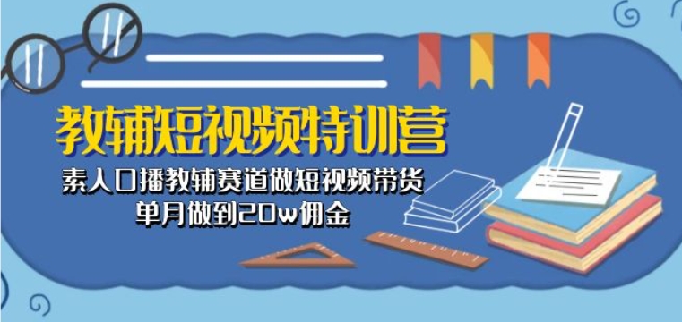 教辅短视频特训营： 素人口播教辅赛道做短视频带货，单月做到20w佣金-搞钱专业户
