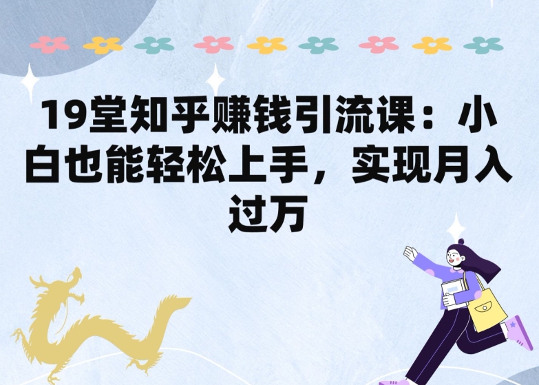 19堂知乎赚钱引流课：小白也能轻松上手，实现月入过W-搞钱专业户