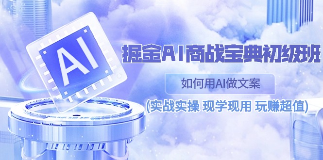（10813期）掘金AI 商战 宝典 初级班：如何用AI做文案(实战实操 现学现用 玩赚超值)-搞钱专业户