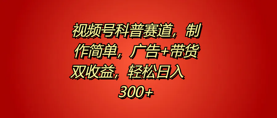 视频号科普赛道，制作简单，广告+带货双收益，轻松日入300+-搞钱专业户
