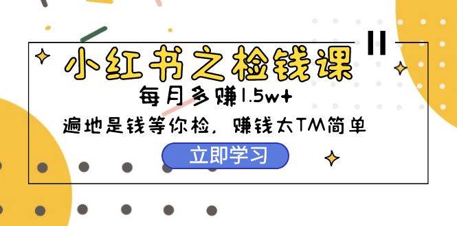 小红书之检钱课：从0开始实测每月多赚1.5w起步，赚钱真的太简单了（98节）-搞钱专业户