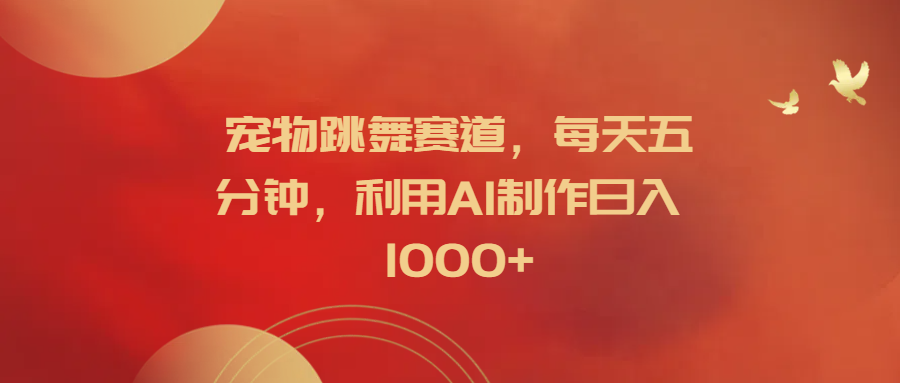 宠物跳舞赛道，每天五分钟，利用AI制作日入1000+-搞钱专业户