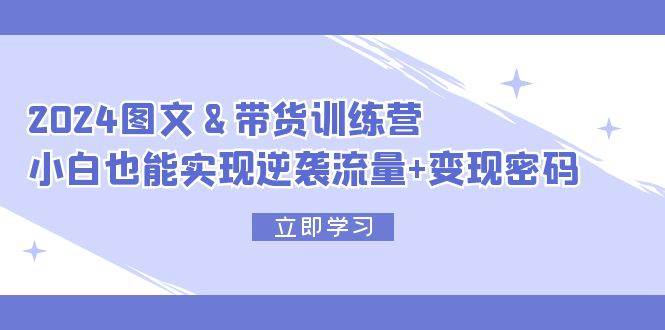 2024 图文+带货训练营，小白也能实现逆袭流量+变现密码-搞钱专业户