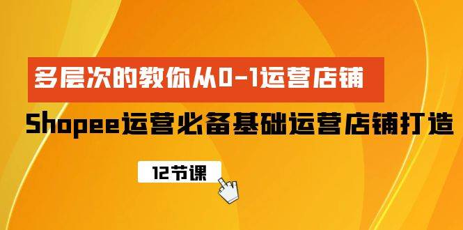 Shopee-运营必备基础运营店铺打造，多层次的教你从0-1运营店铺-搞钱专业户