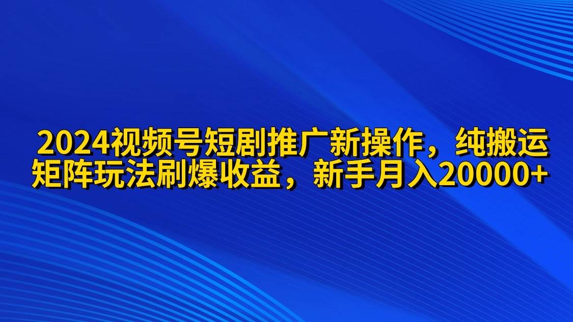 2024视频号短剧推广新操作 纯搬运+矩阵连爆打法刷爆流量分成 小白月入20000-搞钱专业户