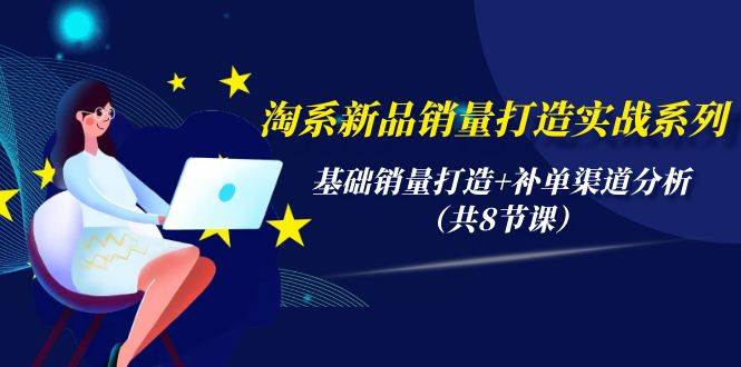 淘系新品销量打造实战系列，基础销量打造+补单渠道分析（共8节课）-搞钱专业户