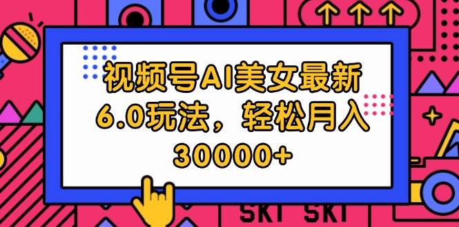 视频号AI美女最新6.0玩法，轻松月入30000+-搞钱专业户