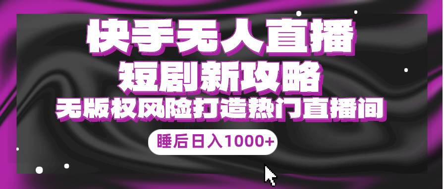 快手无人直播短剧新攻略，合规无版权风险，打造热门直播间，睡后日入1000+-搞钱专业户