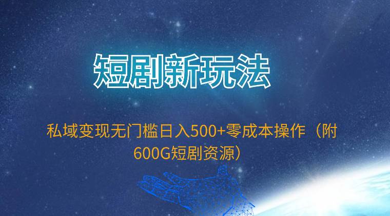 短剧新玩法，私域变现无门槛日入500+零成本操作（附600G短剧资源）-搞钱专业户