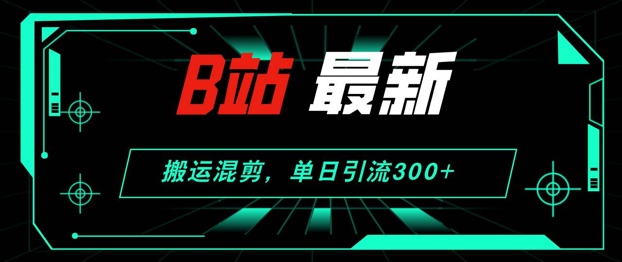 B站最新，搬运混剪，单日引流300+创业粉-搞钱专业户