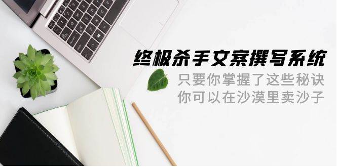 终极 杀手文案-撰写系统 只要你掌握了这些秘诀 你可以在沙漠里卖沙子-42节-搞钱专业户