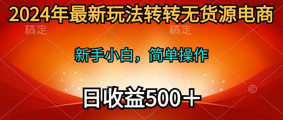 2024年最新玩法转转无货源电商，新手小白 简单操作，长期稳定 日收入500＋-搞钱专业户