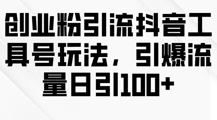 创业粉引流抖音工具号玩法，引爆流量日引100+-搞钱专业户