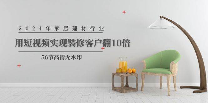 2024年家居建材行业，用短视频实现装修客户翻10倍（56节高清无水印）-搞钱专业户