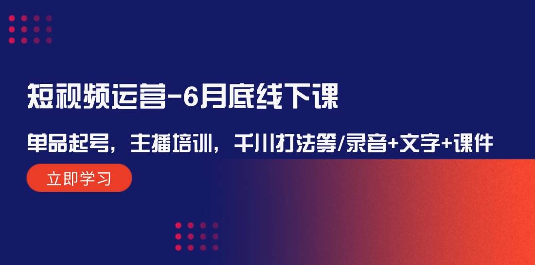 短视频运营-6月底线下课：单品起号，主播培训，千川打法等/录音+文字+课件-搞钱专业户