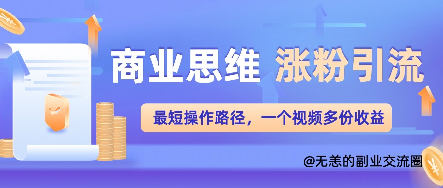 商业思维涨粉+引流最短操作路径，一个视频多份收益单-搞钱专业户