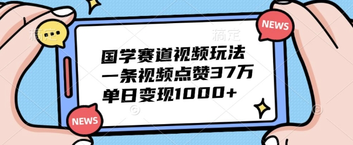 国学赛道视频玩法，一条视频点赞37万，单日变现几张-搞钱专业户