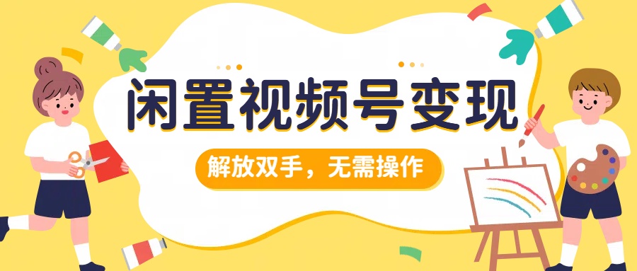 闲置视频号变现，项目再升级，解放双手，无需操作，最高单日几张-搞钱专业户