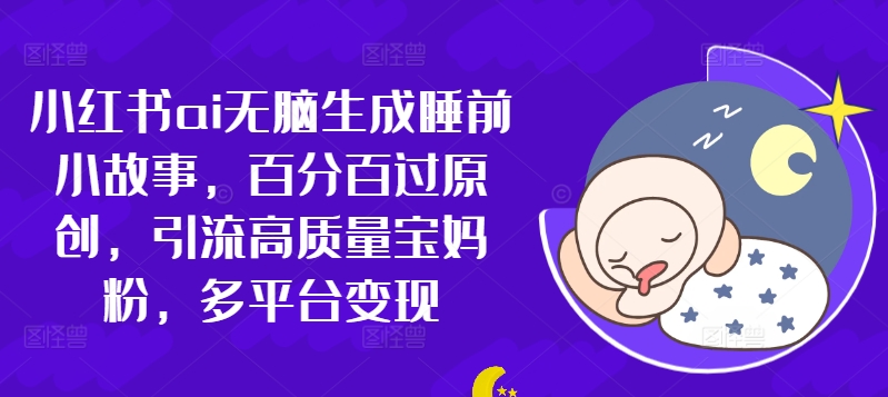 小红书ai无脑生成睡前小故事，百分百过原创，引流高质量宝妈粉，多平台变现-搞钱专业户