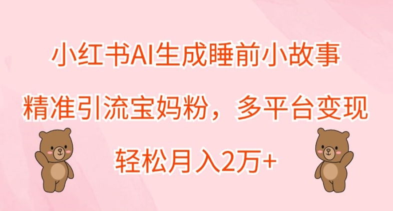 小红书AI生成睡前小故事，精准引流宝妈粉，多平台变现，轻松月入2W-搞钱专业户