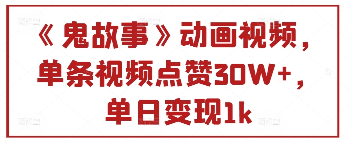《鬼故事》动画视频，单条视频点赞30W+，单日变现1k-搞钱专业户
