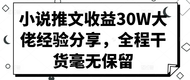 小说推文收益30W大佬经验分享，全程干货毫无保留-搞钱专业户