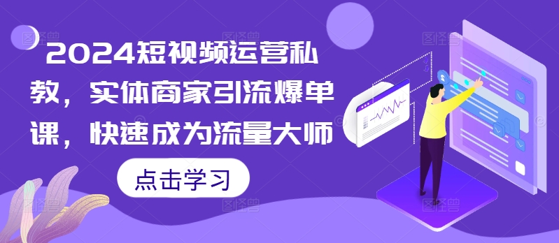 2024短视频运营私教，实体商家引流爆单课，快速成为流量大师-搞钱专业户