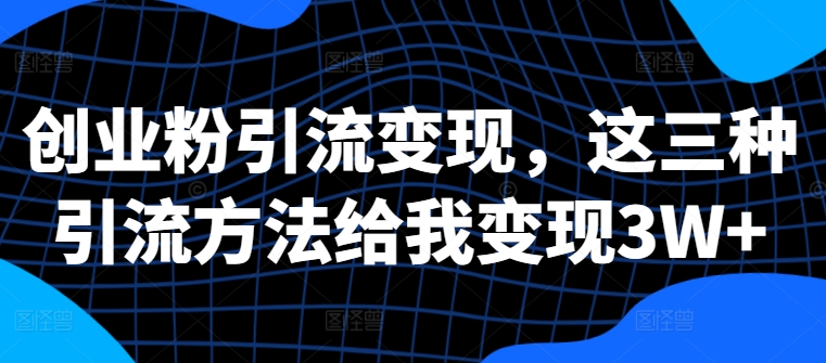 创业粉引流变现，这三种引流方法给我变现3W+【揭秘】-搞钱专业户