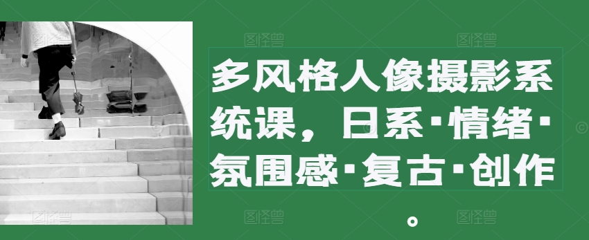 多风格人像摄影系统课，日系·情绪·氛围感·复古·创作-搞钱专业户