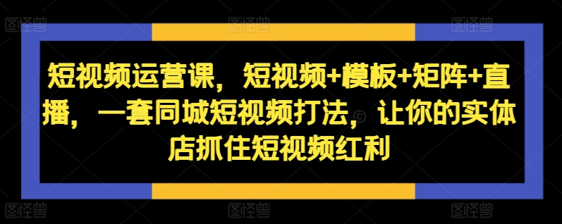 短视频运营课，短视频+模板+矩阵+直播，一套同城短视频打法，让你的实体店抓住短视频红利-搞钱专业户