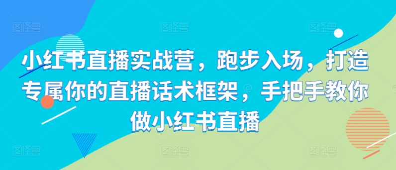 小红书直播实战营，跑步入场，打造专属你的直播话术框架，手把手教你做小红书直播-搞钱专业户